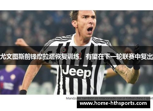 尤文图斯前锋摩拉塔恢复训练，有望在下一轮联赛中复出
