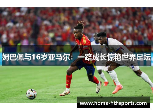 姆巴佩与16岁亚马尔：一路成长惊艳世界足坛