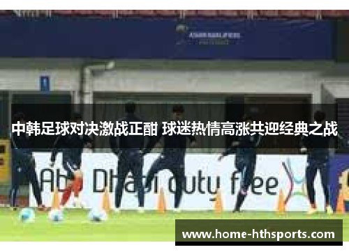 中韩足球对决激战正酣 球迷热情高涨共迎经典之战