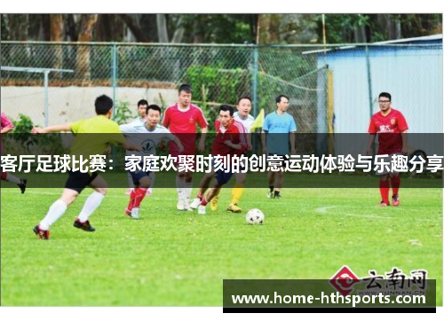 客厅足球比赛：家庭欢聚时刻的创意运动体验与乐趣分享